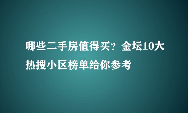 哪些二手房值得买？金坛10大热搜小区榜单给你参考