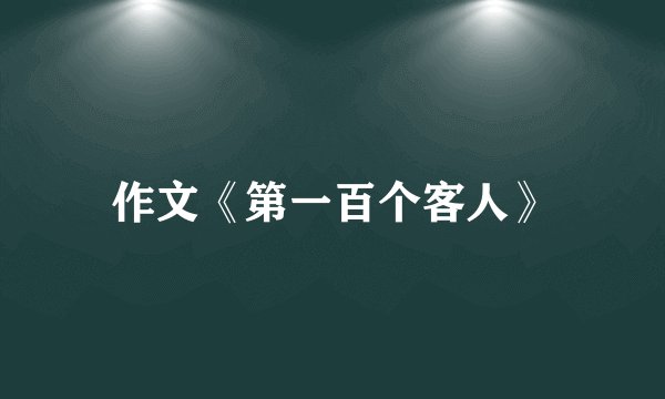 作文《第一百个客人》