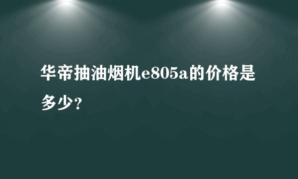 华帝抽油烟机e805a的价格是多少？