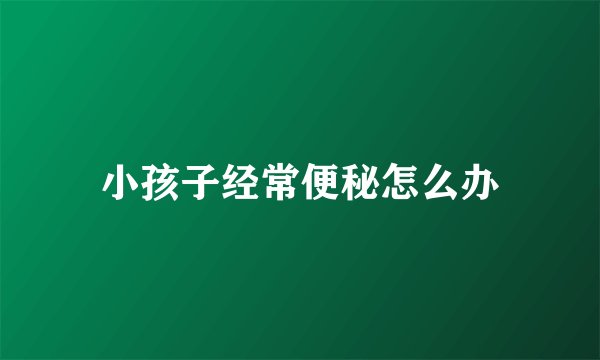 小孩子经常便秘怎么办