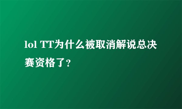 lol TT为什么被取消解说总决赛资格了？