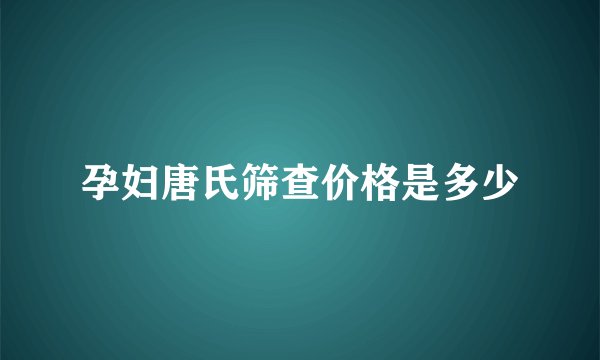 孕妇唐氏筛查价格是多少