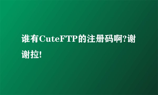 谁有CuteFTP的注册码啊?谢谢拉!