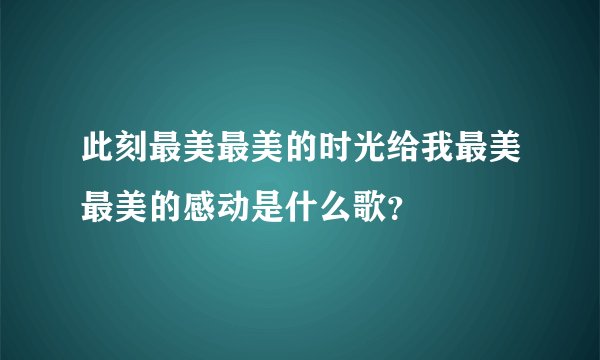 此刻最美最美的时光给我最美最美的感动是什么歌？