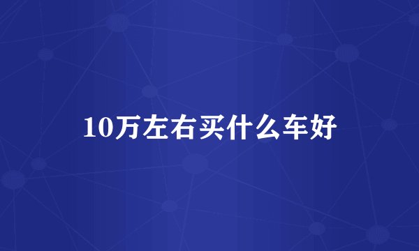 10万左右买什么车好