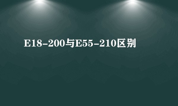 E18-200与E55-210区别