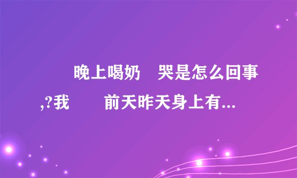 寶寶晚上喝奶會哭是怎么回事,?我寶寶前天昨天身上有好多痘痘,紅紅的还痒