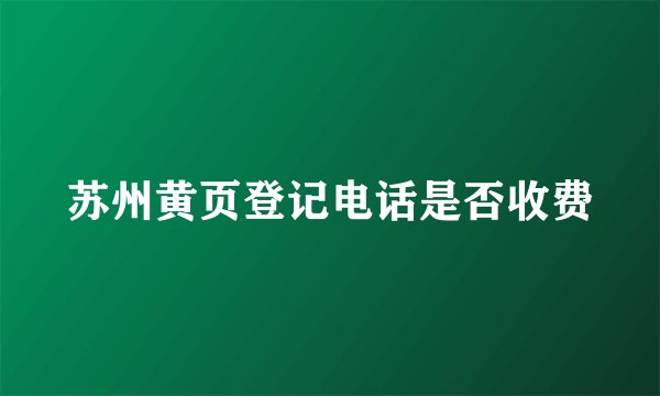 苏州黄页登记电话是否收费