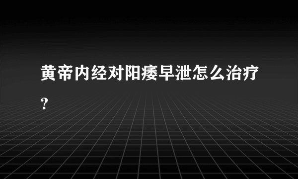 黄帝内经对阳痿早泄怎么治疗？
