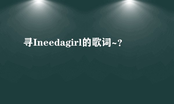 寻Ineedagirl的歌词~？