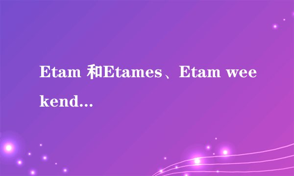 Etam 和Etames、Etam weekend有什么区别么？？