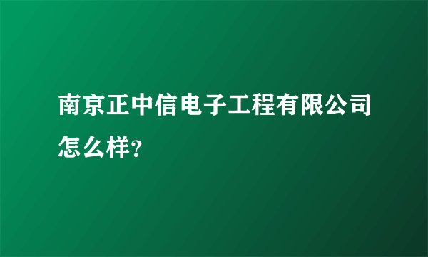 南京正中信电子工程有限公司怎么样？