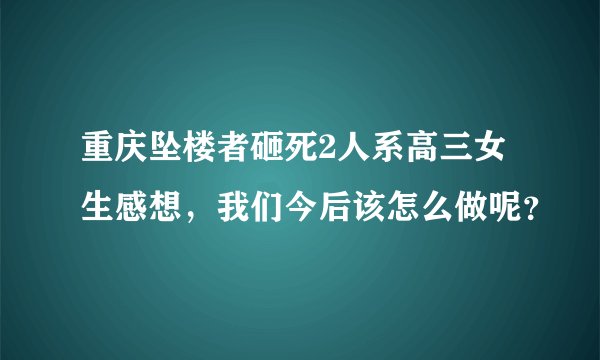 重庆坠楼者砸死2人系高三女生感想，我们今后该怎么做呢？