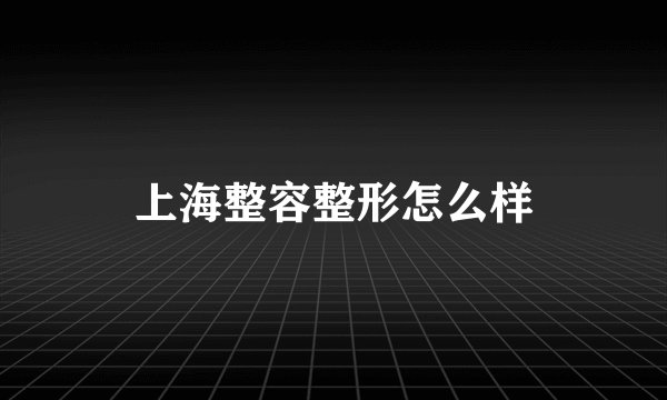 上海整容整形怎么样