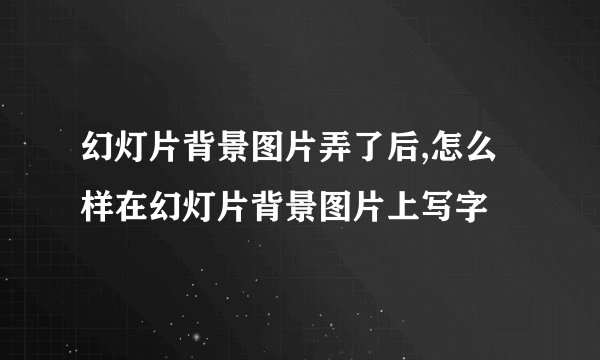幻灯片背景图片弄了后,怎么样在幻灯片背景图片上写字