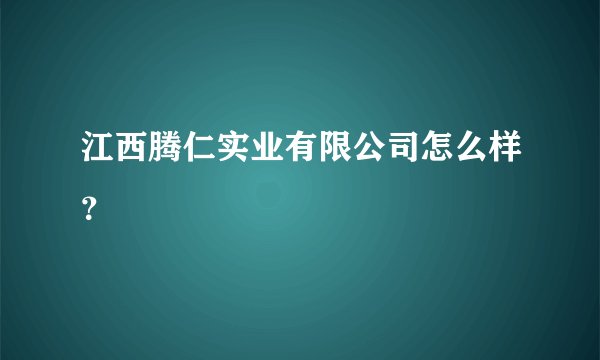 江西腾仁实业有限公司怎么样？