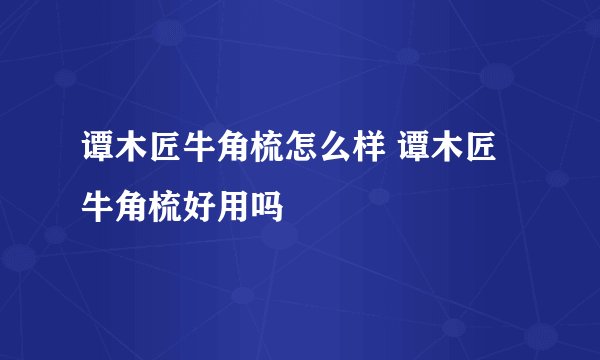 谭木匠牛角梳怎么样 谭木匠牛角梳好用吗