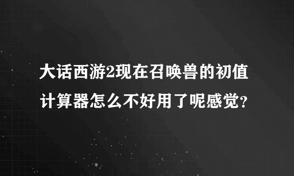 大话西游2现在召唤兽的初值计算器怎么不好用了呢感觉？