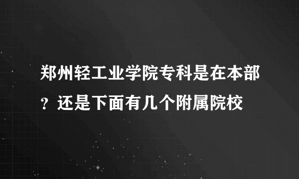 郑州轻工业学院专科是在本部？还是下面有几个附属院校
