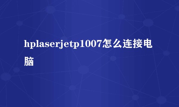 hplaserjetp1007怎么连接电脑