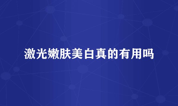 激光嫩肤美白真的有用吗