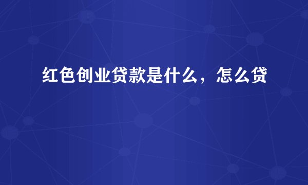 红色创业贷款是什么，怎么贷