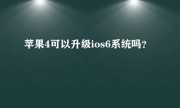 苹果4可以升级ios6系统吗？