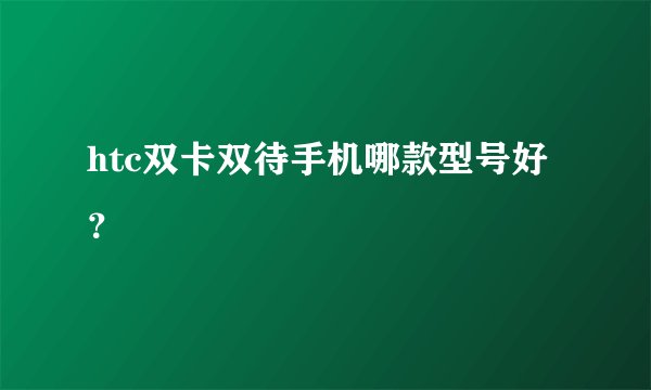 htc双卡双待手机哪款型号好？