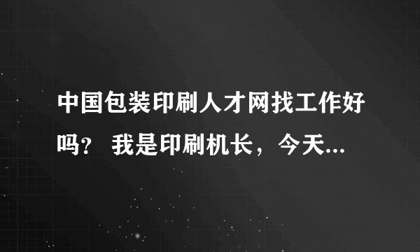 中国包装印刷人才网找工作好吗？ 我是印刷机长，今天无意中看到这个网站了...