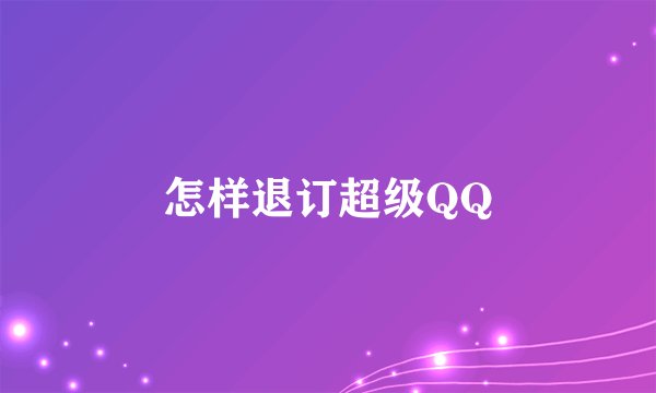 怎样退订超级QQ