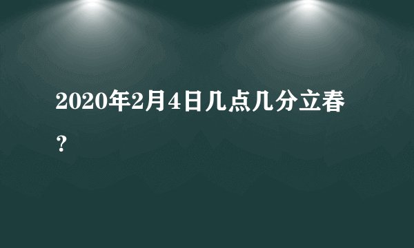 2020年2月4日几点几分立春？