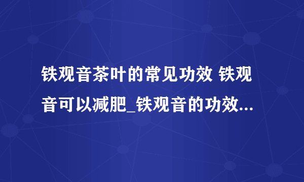 铁观音茶叶的常见功效 铁观音可以减肥_铁观音的功效有哪些_如何泡铁观音_夏天能喝铁观音吗