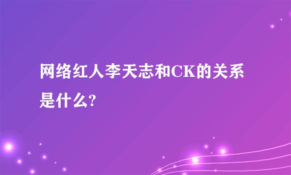网络红人李天志和CK的关系是什么?