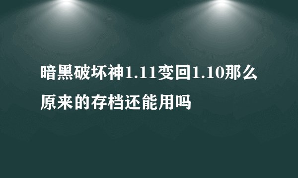 暗黑破坏神1.11变回1.10那么原来的存档还能用吗