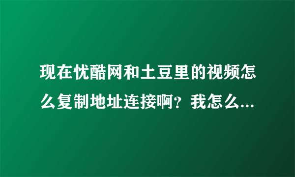现在忧酷网和土豆里的视频怎么复制地址连接啊？我怎么找不到？