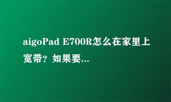 aigoPad E700R怎么在家里上宽带？如果要用静态IP，IP地址、网关、网络掩码、域名1、域名2里面个天什么？