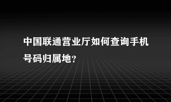 中国联通营业厅如何查询手机号码归属地？