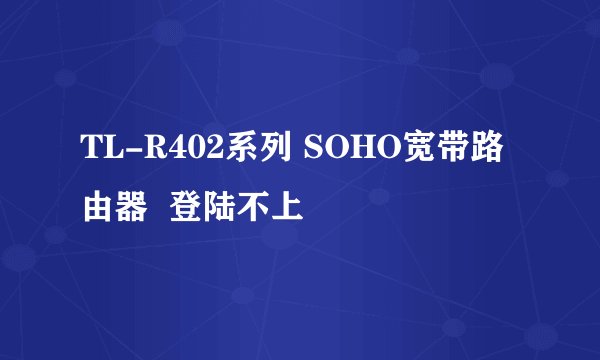 TL-R402系列 SOHO宽带路由器  登陆不上