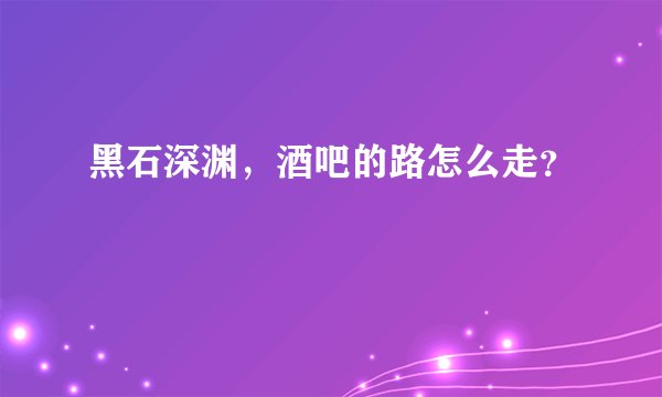 黑石深渊，酒吧的路怎么走？