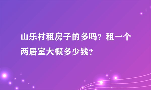 山乐村租房子的多吗？租一个两居室大概多少钱？