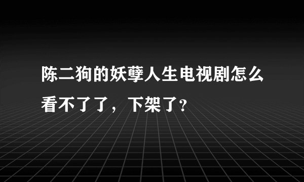 陈二狗的妖孽人生电视剧怎么看不了了，下架了？