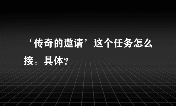 ‘传奇的邀请’这个任务怎么接。具体？