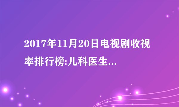 2017年11月20日电视剧收视率排行榜:儿科医生收视率排名第八