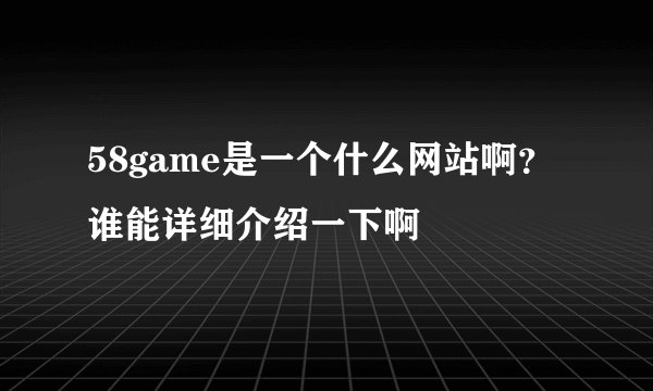 58game是一个什么网站啊？谁能详细介绍一下啊