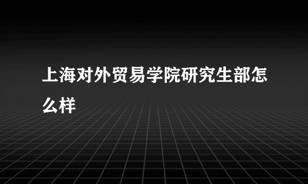 上海对外贸易学院研究生部怎么样