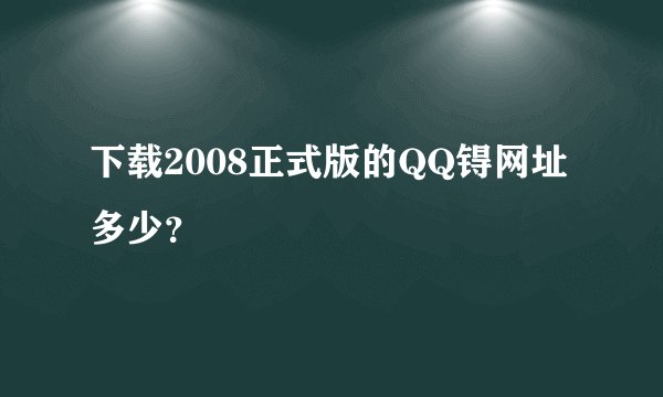 下载2008正式版的QQ锝网址多少？