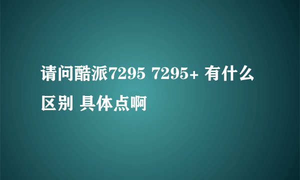 请问酷派7295 7295+ 有什么区别 具体点啊