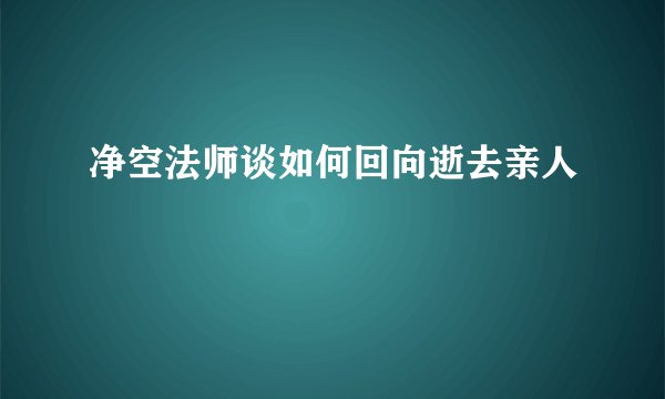 净空法师谈如何回向逝去亲人