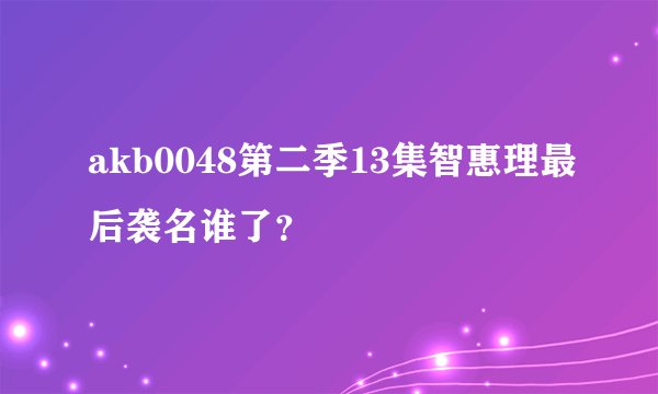 akb0048第二季13集智惠理最后袭名谁了？