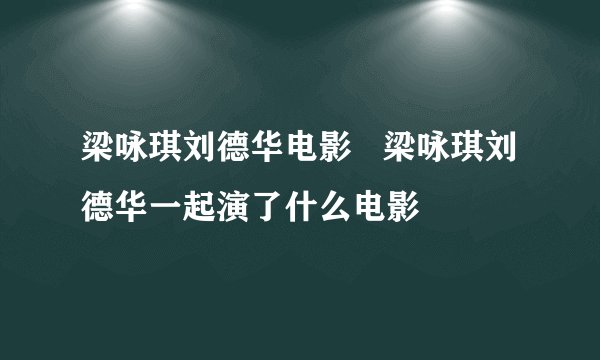 梁咏琪刘德华电影   梁咏琪刘德华一起演了什么电影